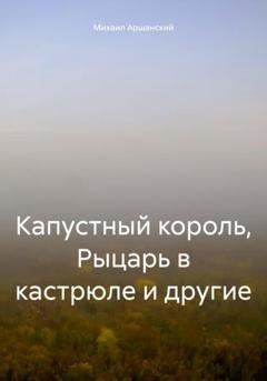 Обложка книги «Капустный король, Рыцарь в кастрюле и другие» — Михаил Вельевич Аршанский