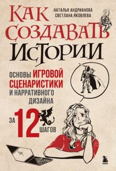 Обложка книги «Как создавать истории. Основы игровой сценаристики и нарративного дизайна за 12 шагов» — Наталья Андрианова