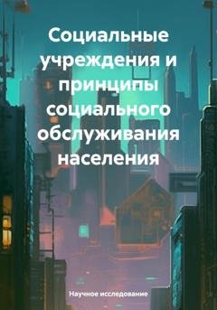 Обложка книги «Социальные учреждения и принципы социального обслуживания населения» — Научное исследование