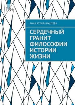 Обложка книги «Сердечный гранит философии истории жизни» — Анна Атталь-Бушуева