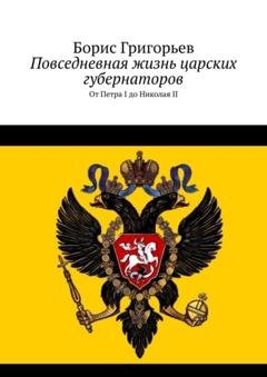Обложка книги «Повседневная жизнь царских губернаторов. От Петра I до Николая II» — Борис Григорьев