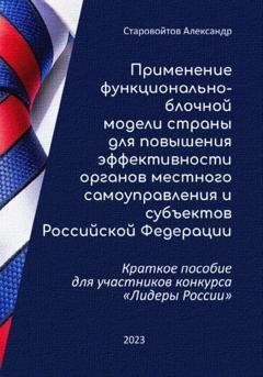 Обложка книги «Применение функционально-блочной модели страны для повышения эффективности органов местного самоуправления и субъектов Российской Федерации. Краткое пособие для участников конкурса «Лидеры России»» — Александр Валерьевич Старовойтов