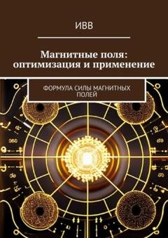Обложка книги «Магнитные поля: оптимизация и применение. Формула Силы Магнитных Полей» — ИВВ
