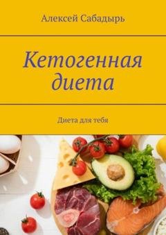Обложка книги «Кетогенная диета. Диета для тебя» — Алексей Сабадырь