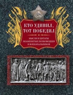 Обложка книги «Кто удивил, тот победил. Мысли и цитаты знаменитых полководцев и военачальников» — Группа авторов