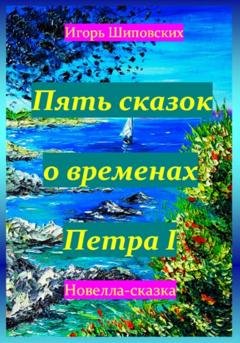 Обложка книги «Пять сказок о временах Петра I» — Игорь Дасиевич Шиповских