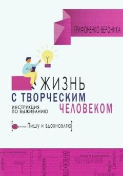 Обложка книги «Жизнь с творческим челововеком. Инструкция по выживанию» — Вероника Трифоненко