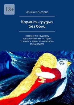 Обложка книги «Кормить грудью без боли. Пособие по грудному вскармливанию, истории от мамы к маме, комментарии специалиста» — Ирина Игнатова