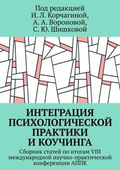 Обложка книги «Интеграция психологической практики и коучинга. Сборник статей по итогам VIII международной научно-практической конференции АППК» — Ирина Леонидовна Корчагина