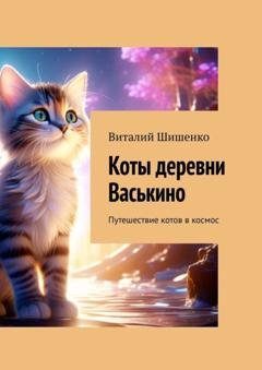Обложка книги «Коты деревни Васькино. Путешествие котов в космос» — Виталий Иванович Шишенко