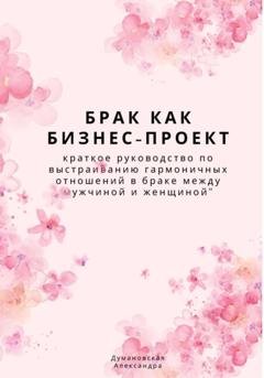 Обложка книги «Брак как бизнес-проект: краткое руководство по выстраиванию гармоничных отношений в браке между мужчиной и женщиной» — Александра Думановская