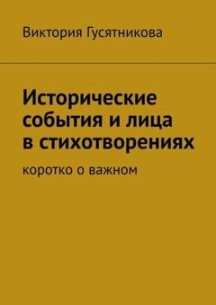 Обложка книги «Исторические события и лица в стихотворениях. Коротко о важном» — Виктория Гусятникова