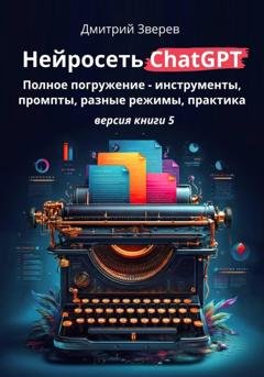 Обложка книги «Нейросеть ChatGPT: полное погружение – инструменты, промпты, разные режимы, практика. Версия книги 5» — Дмитрий Зверев
