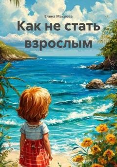 Обложка книги «Как не стать взрослым» — Елена Юрьевна Махрова