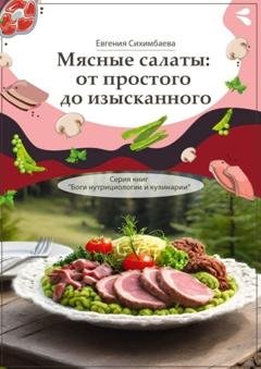 Обложка книги «Мясные салаты: от простого до изысканного. Серия книг «Боги нутрициологии и кулинарии»» — Евгения Сихимбаева