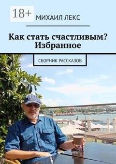 Обложка книги «Как стать счастливым? Избранное. Сборник рассказов» — Михаил Лекс