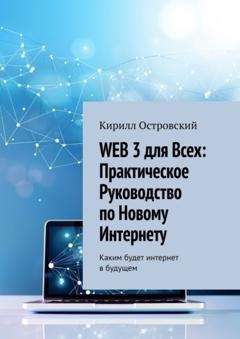 Обложка книги «Web 3 для всех: практическое руководство по новому интернету. Каким будет интернет в будущем» — Кирилл Олегович Островский
