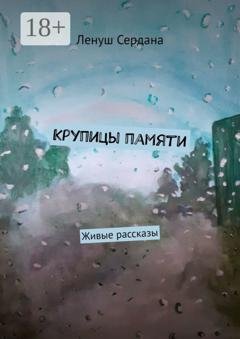 Обложка книги «Крупицы памяти. Живые рассказы» — Ленуш Сердана