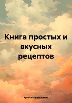 Обложка книги «Книга простых и вкусных рецептов» — Кристина Василькова