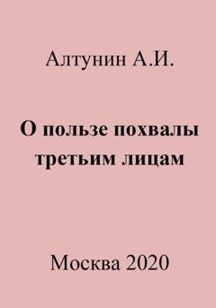Обложка книги «О пользе похвалы третьим лицам» — Александр Иванович Алтунин