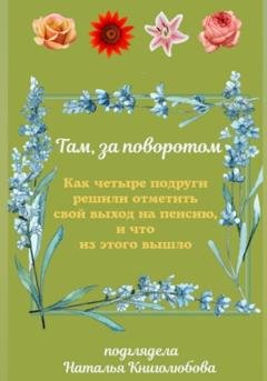 Обложка книги «Там, за поворотом. Как четыре подруги решили отметить свой выход на пенсию, и что из этого вышло» — Наталья Книголюбова