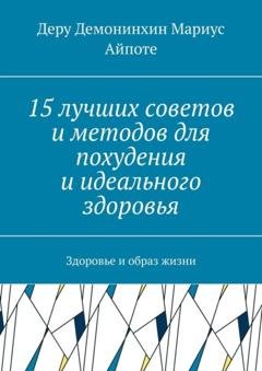 Обложка книги «15 лучших советов и методов для похудения и идеального здоровья. Здоровье и образ жизни» — Деру Демонинхин Мариус Айпоте