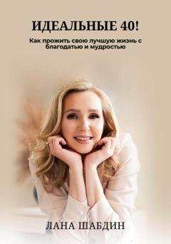 Обложка книги «Идеальные 40! Как прожить свою лучшую жизнь с благодарностью и мудростью» — Lana Shabdeen