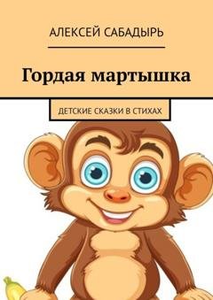 Обложка книги «Гордая мартышка. Детские сказки в стихах» — Алексей Сабадырь