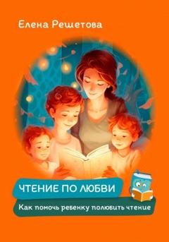 Обложка книги «Чтение по любви. Как помочь ребенку полюбить чтение» — Елена Решетова