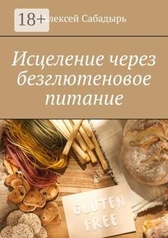 Обложка книги «Исцеление через безглютеновое питание» — Алексей Сабадырь