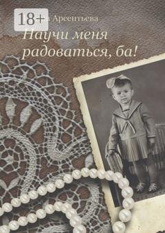 Обложка книги «Научи меня радоваться, ба!» — Ирина Арсентьева