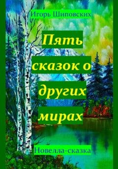 Обложка книги «Пять сказок о других мирах» — Игорь Дасиевич Шиповских