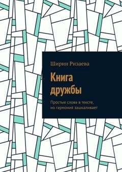Обложка книги «Книга дружбы. Простые слова в тексте, но гармония зашкаливает» — Ширин Алишеровна Ризаева