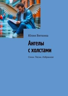 Обложка книги «Ангелы с холстами. Стихи. Песни. Избранное» — Юлия Вяткина
