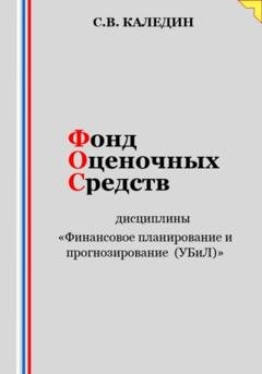 Обложка книги «Фонд оценочных средств дисциплины «Финансовое планирование и прогнозирование (УБиЛ)»» — Сергей Каледин