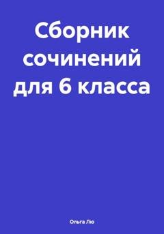 Обложка книги «Сборник сочинений для 6 класса» — Ольга Лю