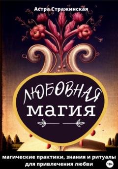 Обложка книги «Любовная магия. Магические практики, знания и ритуалы для привлечения любви» — Астра Стражинская