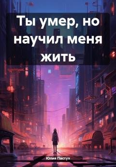 Обложка книги «Ты умер, но научил меня жить» — Юлия Владимировна Пастух
