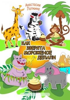 Обложка книги «Как зверята мороженое делали» — Анастасия Лапкина