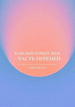 Обложка книги «Каждый новый день – часть перемен» — Егор Алексеевич Пувкаев