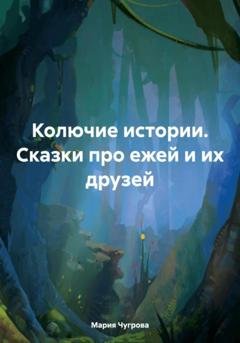 Обложка книги «Колючие истории. Сказки про ежей и их друзей» — Мария Евгеньевна Чугрова