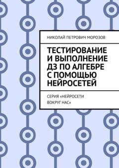 Обложка книги «Тестирование и выполнение ДЗ по Алгебре с помощью нейросетей. Серия «Нейросети вокруг нас»» — Николай Петрович Морозов