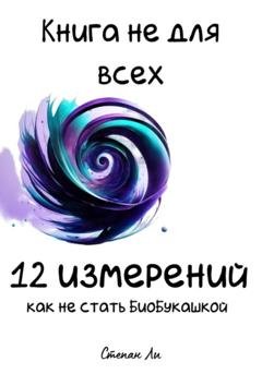 Обложка книги «Книга не для всех. 12 измерений: Как не стать БиоБукашкой» — Степан Ли