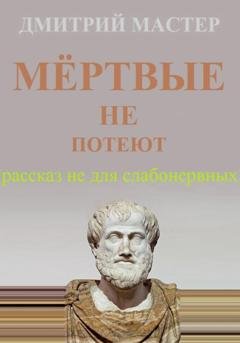 Обложка книги «Мёртвые не потеют (рассказ не для слабонервных).» — Дмитрий Мастер