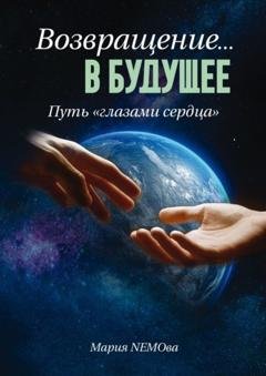 Обложка книги «Возвращение… в будущее. Путь «глазами сердца»» — Мария NEMOва