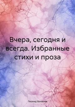 Обложка книги «Вчера, сегодня и всегда. Избранные стихи и проза» — Леонид Ильич Михелев