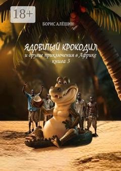 Обложка книги «Ядовитый крокодил. И другие приключения в Африке. Книга 3» — Борис Алёшин
