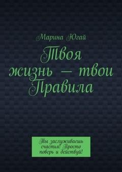 Обложка книги «Твоя жизнь – твои правила. Ты заслуживаешь счастья! Просто поверь и действуй!» — Марина Югай