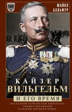 Обложка книги «Кайзер Вильгельм и его время. Последний германский император – символ поражения в Первой мировой войне» — Майкл Бальфур