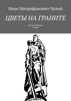 Обложка книги «Цветы на граните. 80 лет Победы. Стихи» — Иван Митрофанович Чалый